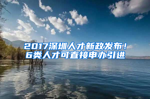 2017深圳人才新政發(fā)布！6類人才可直接申辦引進