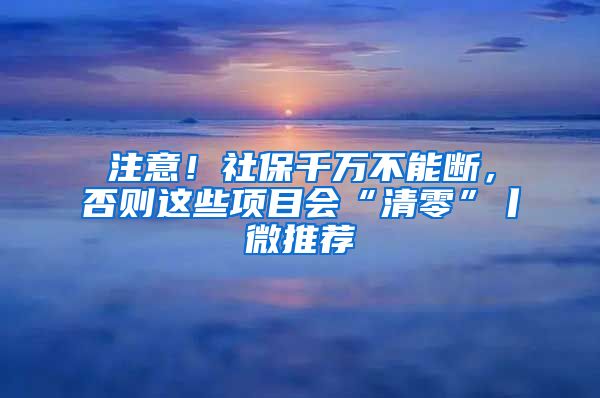 注意！社保千萬(wàn)不能斷，否則這些項(xiàng)目會(huì)“清零”丨微推薦