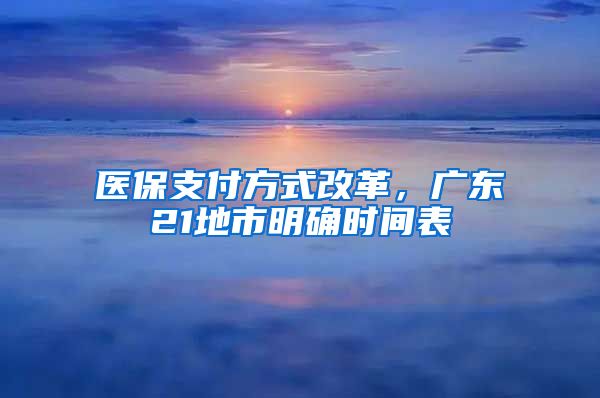 醫(yī)保支付方式改革，廣東21地市明確時(shí)間表