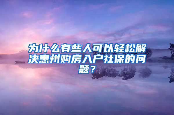 為什么有些人可以輕松解決惠州購(gòu)房入戶社保的問題？