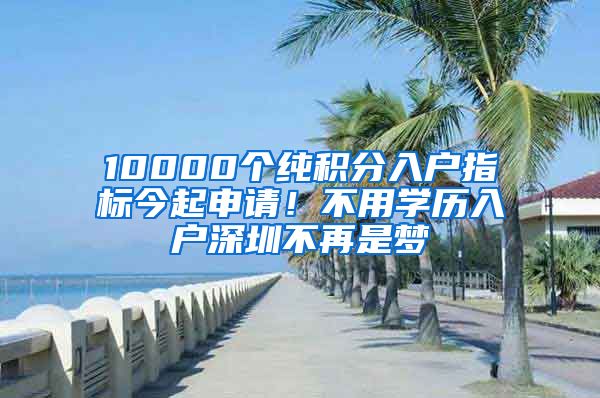 10000個(gè)純積分入戶指標(biāo)今起申請(qǐng)！不用學(xué)歷入戶深圳不再是夢(mèng)