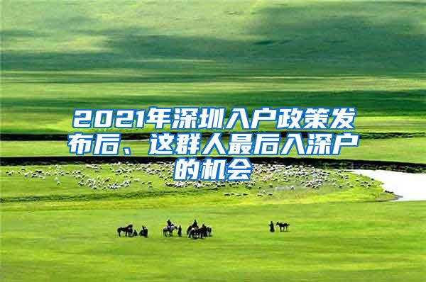 2021年深圳入戶政策發(fā)布后、這群人最后入深戶的機會