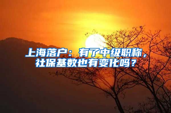 上海落戶：有了中級職稱，社保基數也有變化嗎？