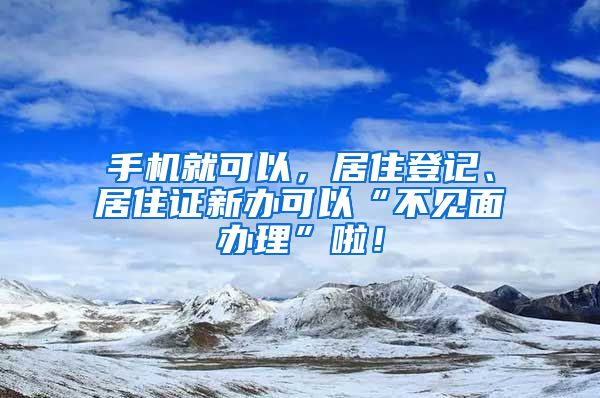 手機(jī)就可以，居住登記、居住證新辦可以“不見面辦理”啦！