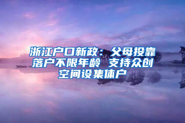 浙江戶口新政：父母投靠落戶不限年齡 支持眾創(chuàng)空間設(shè)集體戶