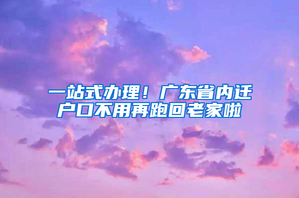 一站式辦理！廣東省內(nèi)遷戶口不用再跑回老家啦