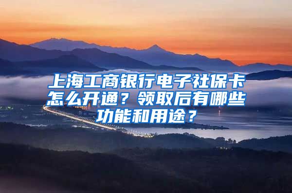 上海工商銀行電子社保卡怎么開通？領取后有哪些功能和用途？