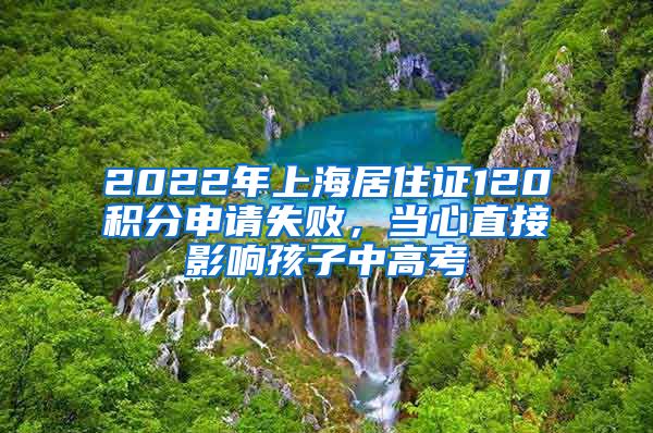 2022年上海居住證120積分申請失敗，當(dāng)心直接影響孩子中高考