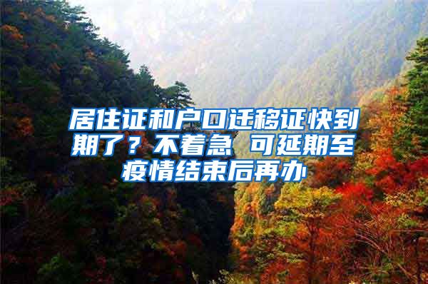 居住證和戶口遷移證快到期了？不著急 可延期至疫情結(jié)束后再辦