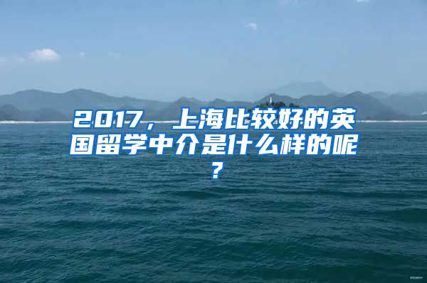 2017，上海比較好的英國(guó)留學(xué)中介是什么樣的呢？