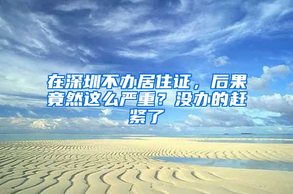 在深圳不辦居住證，后果竟然這么嚴重？沒辦的趕緊了