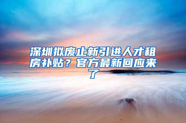 深圳擬廢止新引進人才租房補貼？官方最新回應(yīng)來了