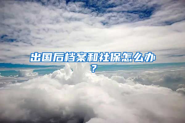 出國(guó)后檔案和社保怎么辦？