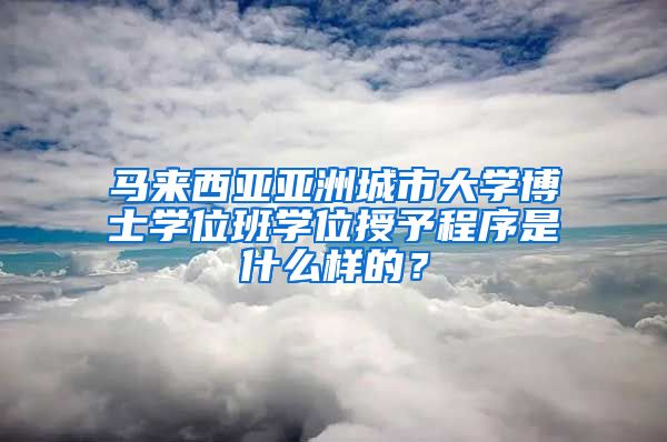 馬來西亞亞洲城市大學(xué)博士學(xué)位班學(xué)位授予程序是什么樣的？