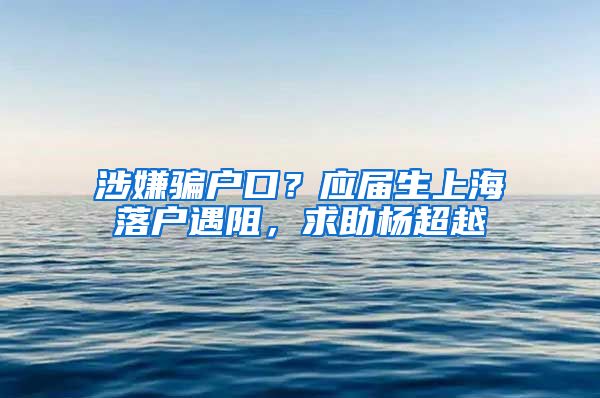 涉嫌騙戶口？應(yīng)屆生上海落戶遇阻，求助楊超越