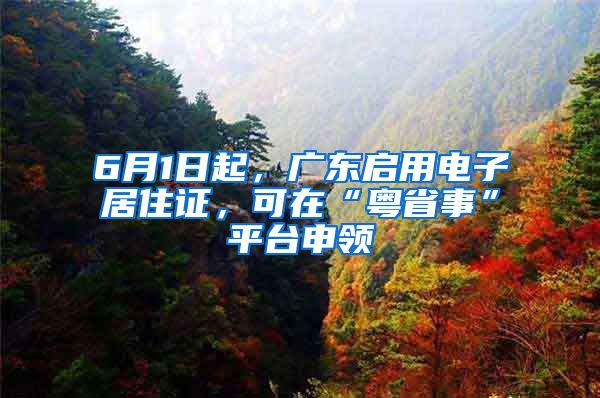 6月1日起，廣東啟用電子居住證，可在“粵省事”平臺申領(lǐng)