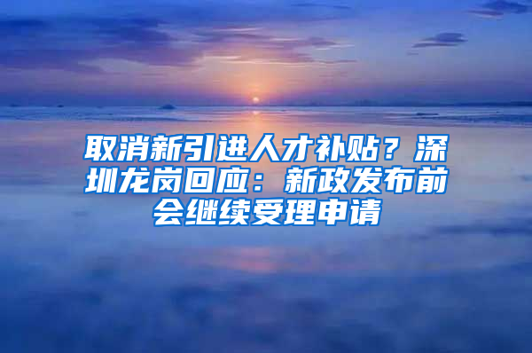 取消新引進(jìn)人才補(bǔ)貼？深圳龍崗回應(yīng)：新政發(fā)布前會(huì)繼續(xù)受理申請(qǐng)