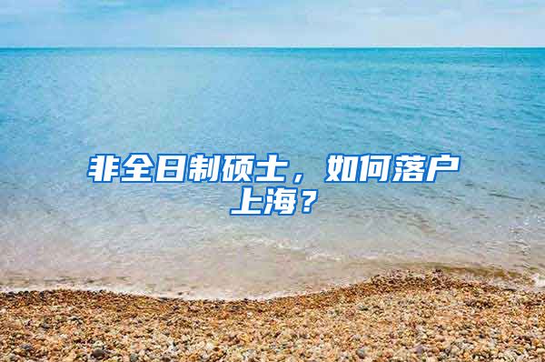 非全日制碩士，如何落戶上海？