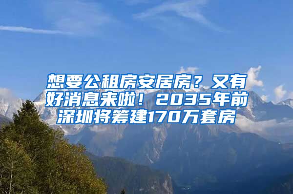 想要公租房安居房？又有好消息來啦！2035年前深圳將籌建170萬套房