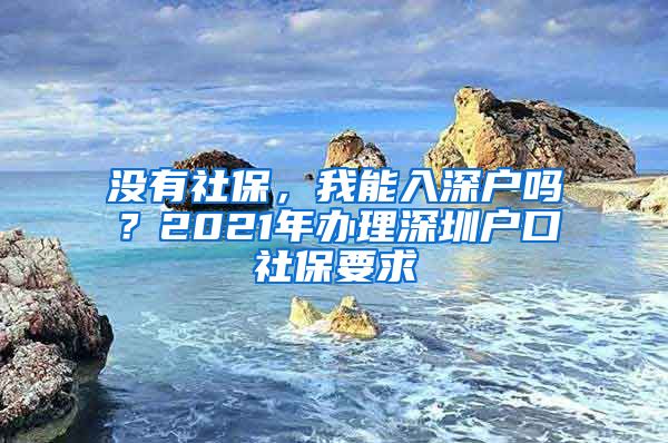 沒有社保，我能入深戶嗎？2021年辦理深圳戶口社保要求