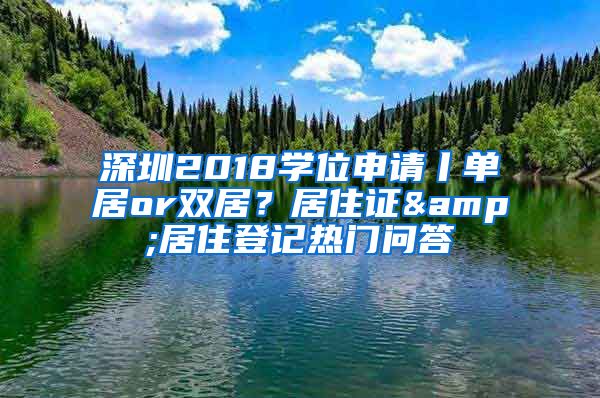 深圳2018學(xué)位申請(qǐng)丨單居or雙居？居住證&居住登記熱門(mén)問(wèn)答