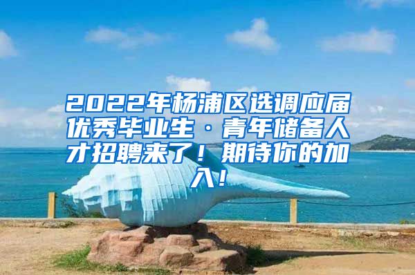 2022年楊浦區(qū)選調(diào)應(yīng)屆優(yōu)秀畢業(yè)生·青年儲備人才招聘來了！期待你的加入！