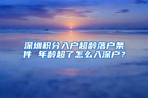 深圳積分入戶超齡落戶條件 年齡超了怎么入深戶？