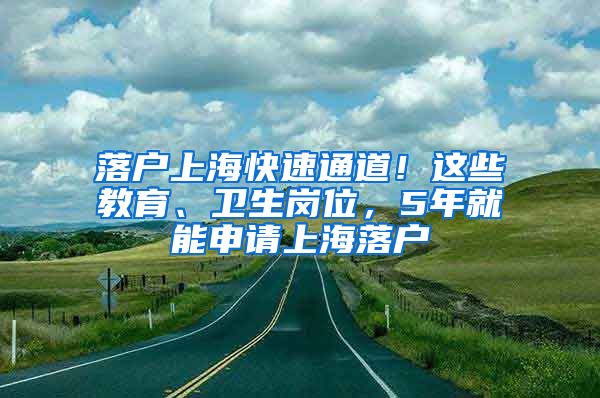 落戶上?？焖偻ǖ?！這些教育、衛(wèi)生崗位，5年就能申請(qǐng)上海落戶