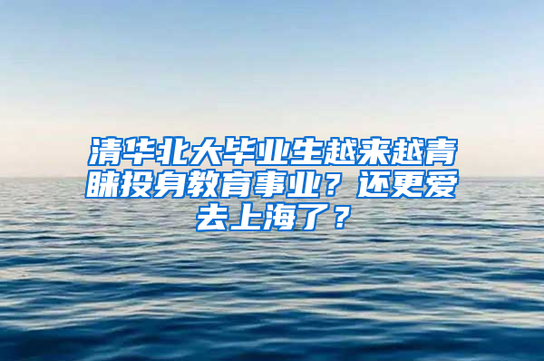 清華北大畢業(yè)生越來越青睞投身教育事業(yè)？還更愛去上海了？