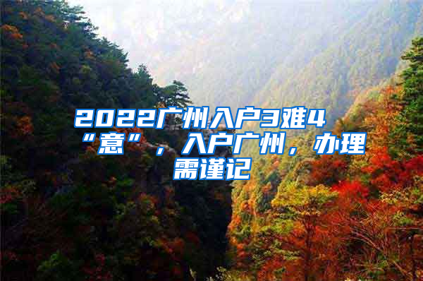 2022廣州入戶3難4“意”，入戶廣州，辦理需謹(jǐn)記