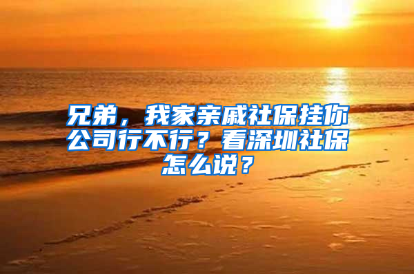 兄弟，我家親戚社保掛你公司行不行？看深圳社保怎么說？