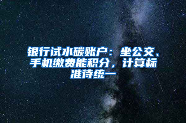 銀行試水碳賬戶：坐公交、手機(jī)繳費能積分，計算標(biāo)準(zhǔn)待統(tǒng)一