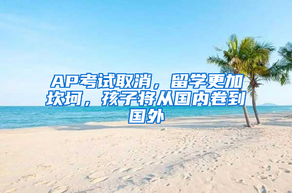 AP考試取消，留學(xué)更加坎坷，孩子將從國內(nèi)卷到國外