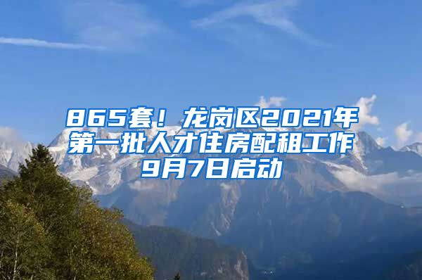 865套！龍崗區(qū)2021年第一批人才住房配租工作9月7日啟動