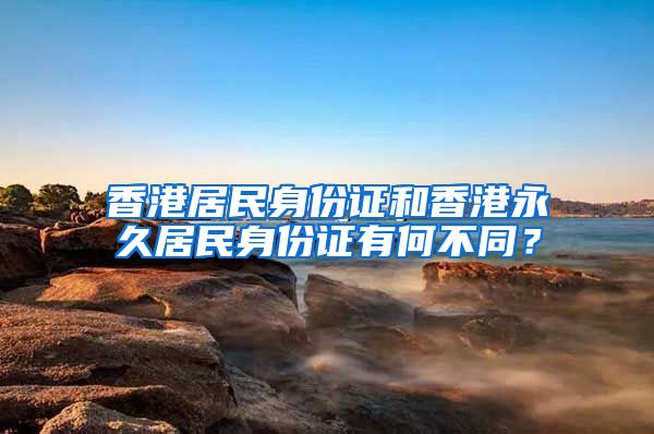 香港居民身份證和香港永久居民身份證有何不同？