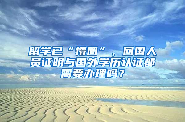 留學(xué)已“懵圈”，回國人員證明與國外學(xué)歷認證都需要辦理嗎？