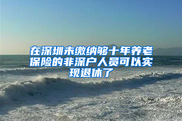 在深圳未繳納夠十年養(yǎng)老保險的非深戶人員可以實現(xiàn)退休了