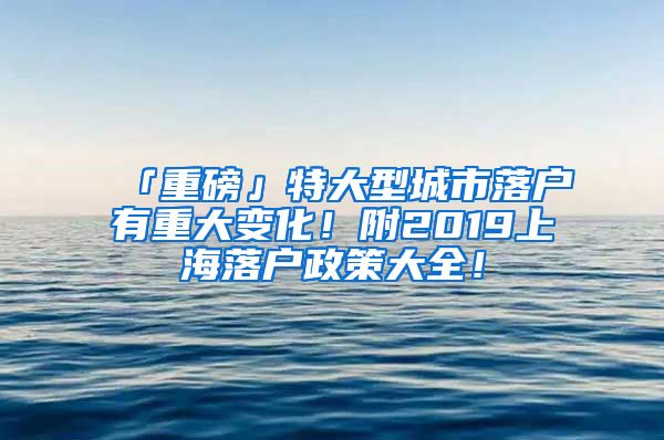 「重磅」特大型城市落戶有重大變化！附2019上海落戶政策大全！