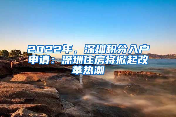 2022年，深圳積分入戶申請：深圳住房將掀起改革熱潮