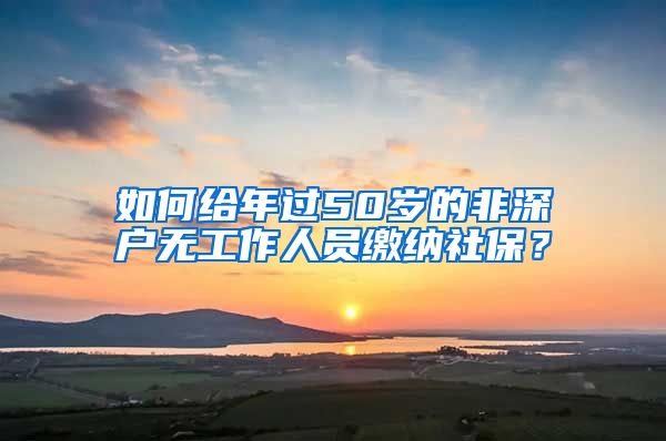 如何給年過50歲的非深戶無工作人員繳納社保？