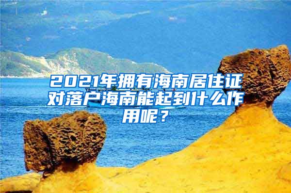 2021年擁有海南居住證對落戶海南能起到什么作用呢？