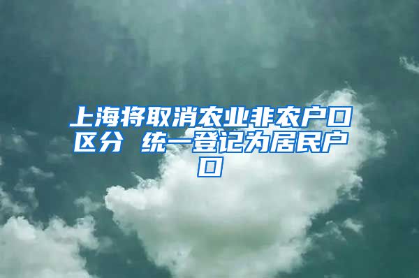 上海將取消農(nóng)業(yè)非農(nóng)戶口區(qū)分 統(tǒng)一登記為居民戶口