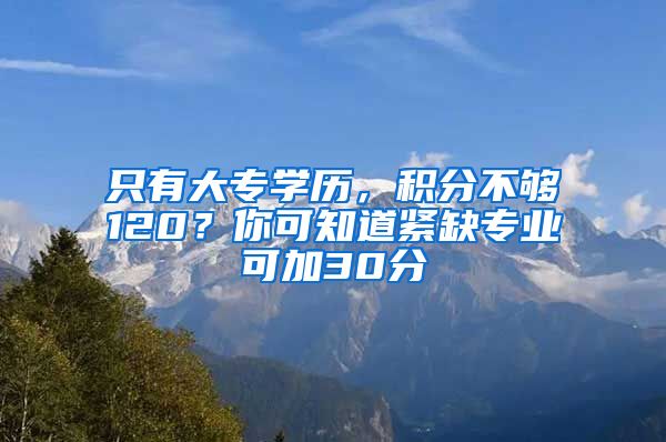 只有大專學歷，積分不夠120？你可知道緊缺專業(yè)可加30分