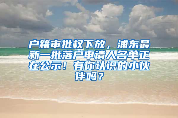 戶(hù)籍審批權(quán)下放，浦東最新一批落戶(hù)申請(qǐng)人名單正在公示！有你認(rèn)識(shí)的小伙伴嗎？