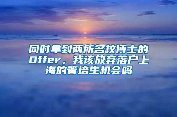 同時(shí)拿到兩所名校博士的Offer，我該放棄落戶上海的管培生機(jī)會(huì)嗎