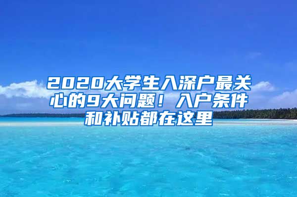 2020大學(xué)生入深戶最關(guān)心的9大問題！入戶條件和補(bǔ)貼都在這里