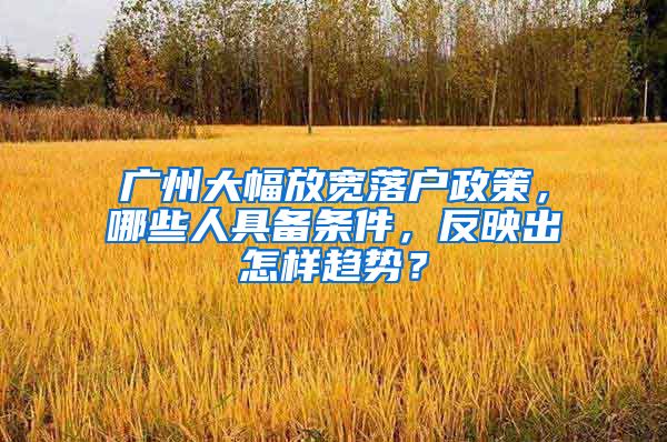 廣州大幅放寬落戶政策，哪些人具備條件，反映出怎樣趨勢？