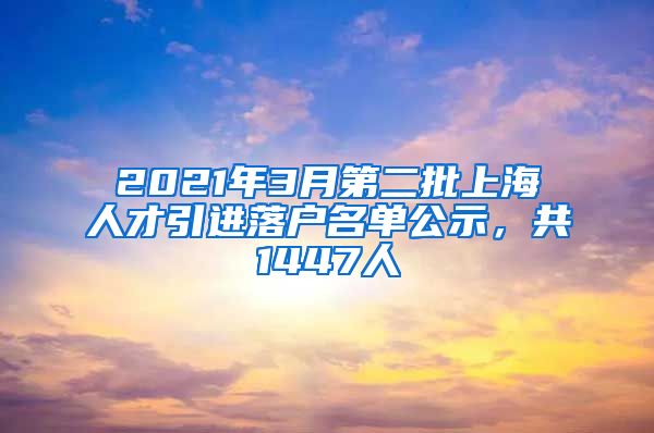 2021年3月第二批上海人才引進(jìn)落戶名單公示，共1447人