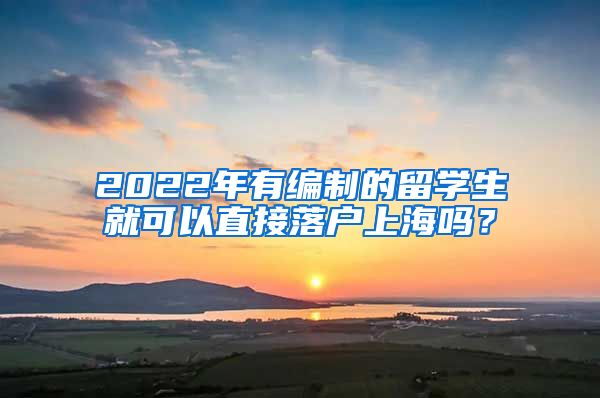 2022年有編制的留學(xué)生就可以直接落戶上海嗎？