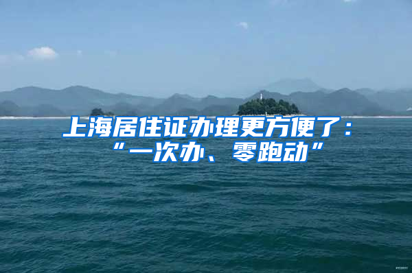 上海居住證辦理更方便了：“一次辦、零跑動”